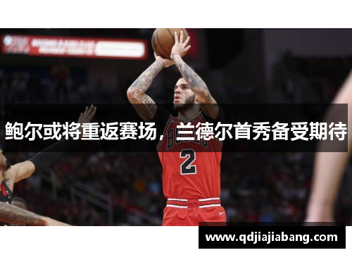 鲍尔或将重返赛场,兰德尔首秀备受期待