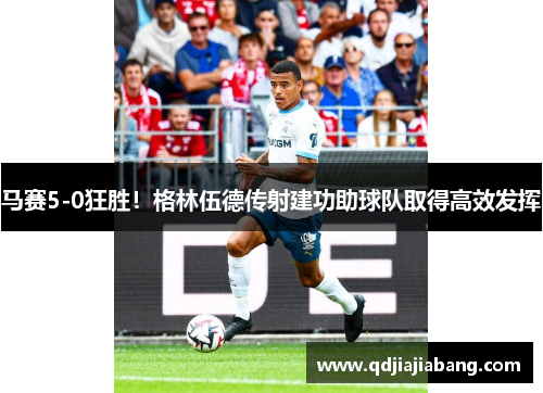 马赛5-0狂胜!格林伍德传射建功助球队取得高效发挥